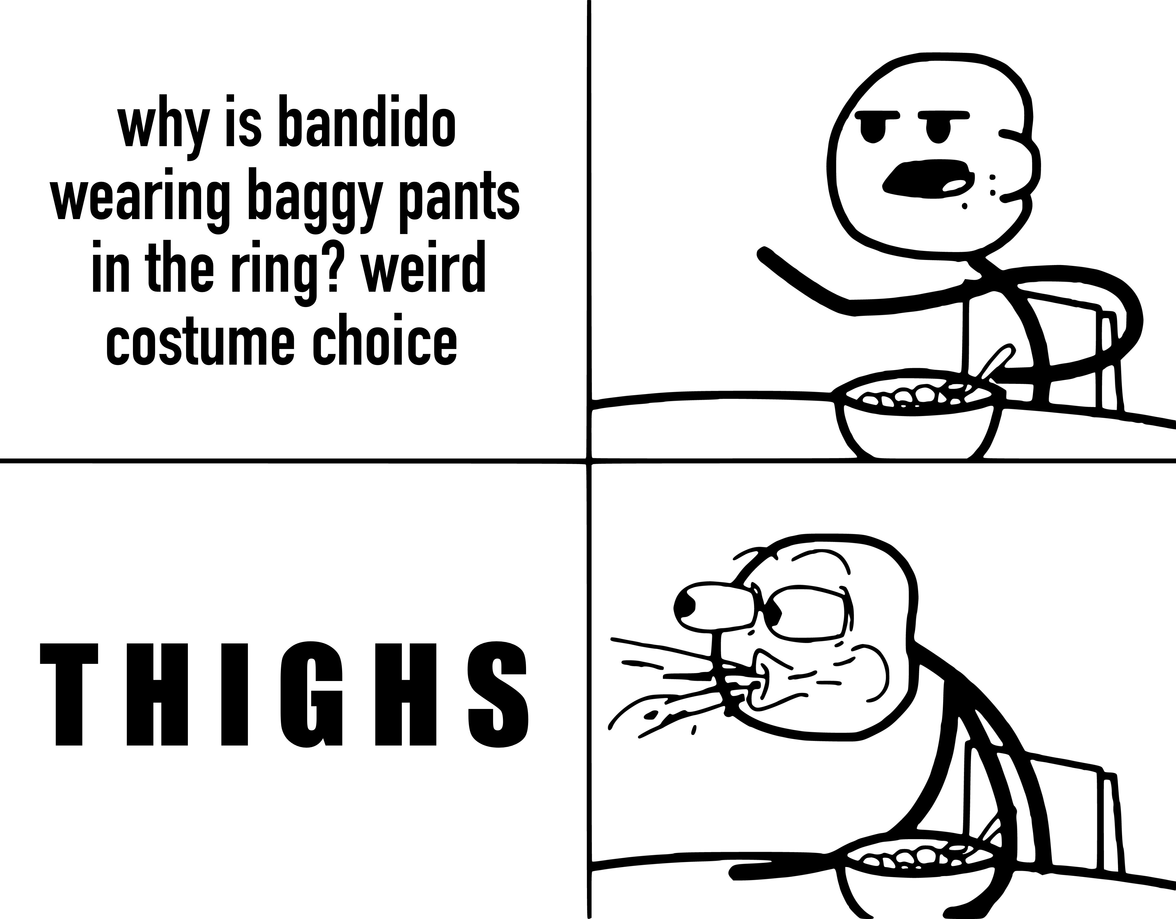 why is bandido wearing baggy pants in the ring? weird costume choice *spits out cereal* T H I G H S